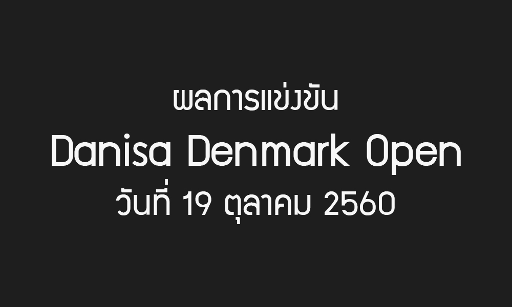 ผลการแข่งขันรายการ Denmark Open 2017 วันที่ 19 ต.ค. 60